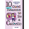 10 Good Reasons to Be a Catholic: A Teenager's Guide to the Church