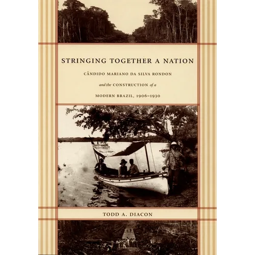 Stringing Together a Nation: Cândido Mariano da Silva Rondon and the Construction of a Modern Brazil, 1906-1930