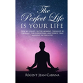 THE PERFECT LIFE Is Your Life: How we create, in the moment, thought by thought, the conditions and events that manifest in our lives