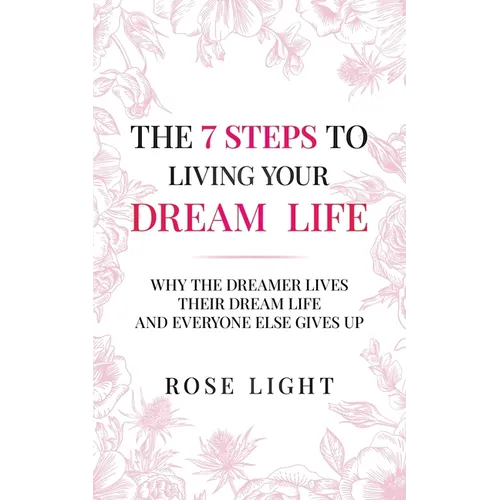 The 7 Steps to Living Your Dream Life: Why the Dreamer Lives Their Dream Life and Everyone Else Gives Up