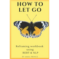How to Let Go: Reframing workbook using REBT & NLP