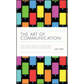 The Art of Communication: How to Be Authentic, Lead Others, and Create Strong Connections