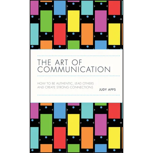 The Art of Communication: How to Be Authentic, Lead Others, and Create Strong Connections