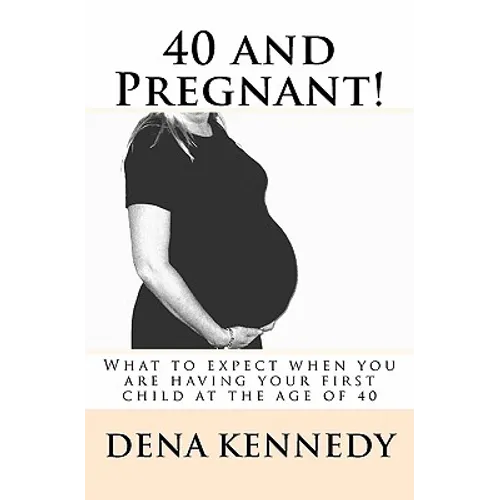 40 and Pregnant!: What to expect when you are having your first child and are at (or near) the age of 40
