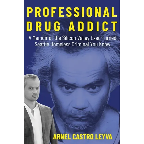 Professional Drug Addict: A Memoir of the Silicon Valley Exec Turned Seattle Homeless Criminal You Know