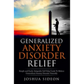 Generalized Anxiety Disorder Relief: Simple And Easily Adoptable Self Help Guide To Relieve Generalized Anxiety Disorder Naturally