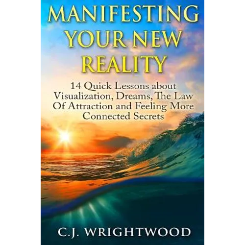 Manifesting Your New Reality: 14 Quick Lessons about Visualization, Dreams, The Law Of Attraction and Feeling More Connected Secrets