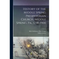 History of the Middle Spring Presbyterian Church, Middle Spring, Pa., 1738-1900