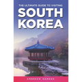The Ultimate Guide to Visiting South Korea: Your Travel Guide Book to South Korea
