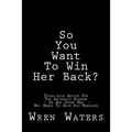 So You Want To Win Her Back?: Tough-Love Advice For The Alcoholic Husband Who Wants To Save His Marriage