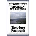 Through the Brazilian Wilderness: Or My Voyage Along the River of Doubt
