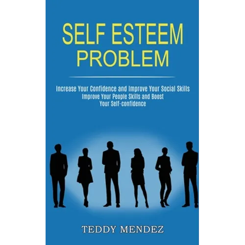 Self Esteem Problem: Improve Your People Skills and Boost Your Self-confidence (Increase Your Confidence and Improve Your Social Skills)