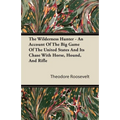 The Wilderness Hunter - An Account of the Big Game of the United States and Its Chase with Horse, Hound, and Rifle