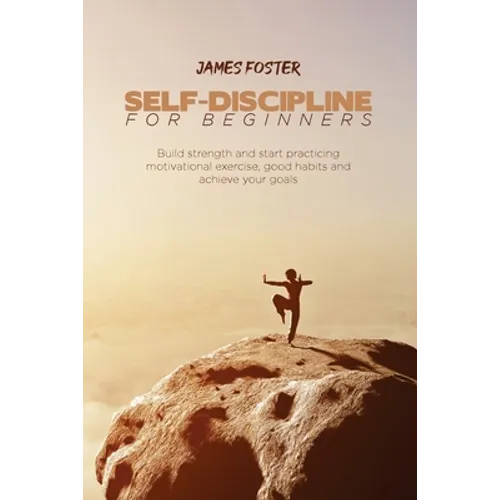 Self-Discipline for Beginners: Build strength and start practicing motivational exercise, good habits and achieve your goals