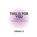 This is For You: So Much to Unlearn + Relearn