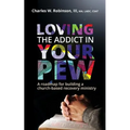 Loving the Addict in Your Pew: A roadmap for building a church-based recovery ministry