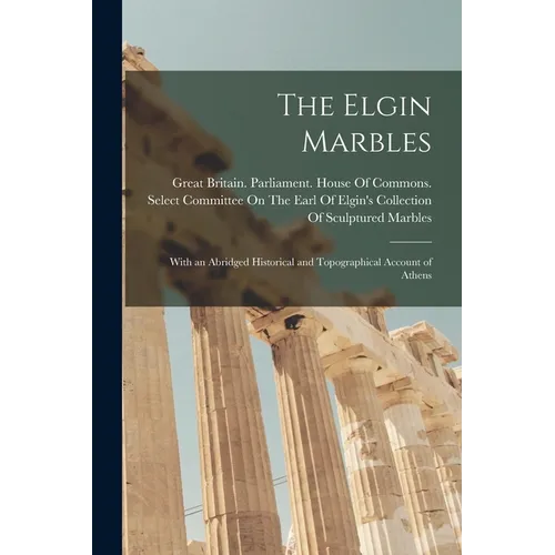 The Elgin Marbles: With an Abridged Historical and Topographical Account of Athens