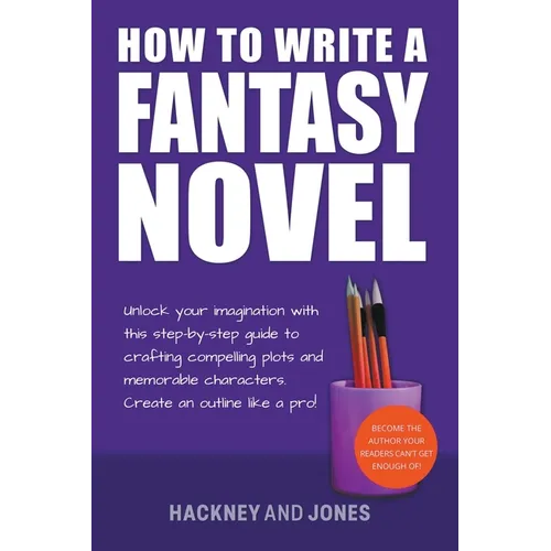 How To Write A Fantasy Novel: Unlock Your Imagination With This Step-By-Step Guide To Crafting Compelling Plots And Memorable Characters