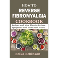 How to Reverse Fibromyalgia Cookbook: Recipes and Meal Plan to Relieve Symptoms and Treat Root Cause