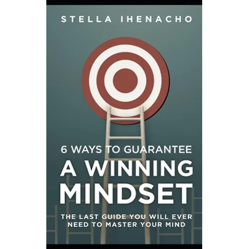 6 Ways To Guarantee A Winning Mindset: The Last Guide You Will Ever Need To Master Your Mind