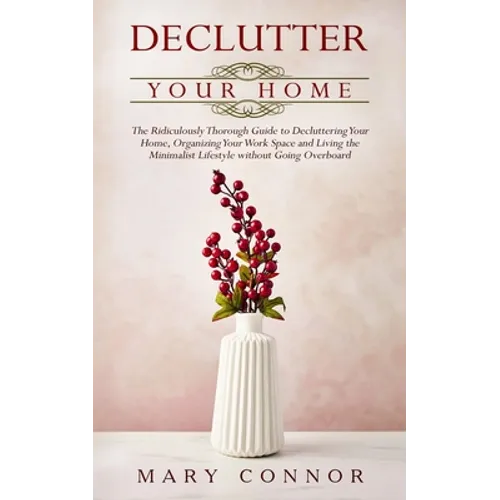 Declutter your Home: The Ridiculously Thorough Guide to Decluttering Your Home, Organizing Your Work Space and Living the Minimalist Lifest