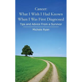 Cancer: What I Wish I Had Known When I Was First Diagnosed: Tips and Advice From a Survivor