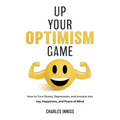 Up Your Optimism Game: How to Turn Stress, Depression, and Anxiety into Joy, Happiness, and Peace of Mind