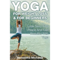 Yoga For Weight Loss & For Beginners: Look Sexy, Find Peace And Feel Beautiful With Yoga