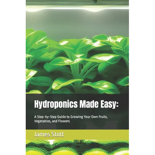 Hydroponics Made Easy: : A Step-by-Step Guide to Growing Your Own Fruits, Vegetables, and Flowers