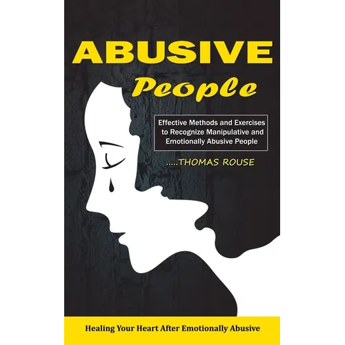 Abusive People: Healing Your Heart After Emotionally Abusive Relationship (Effective Methods and Exercises to Recognize Manipulative and Emotionally A