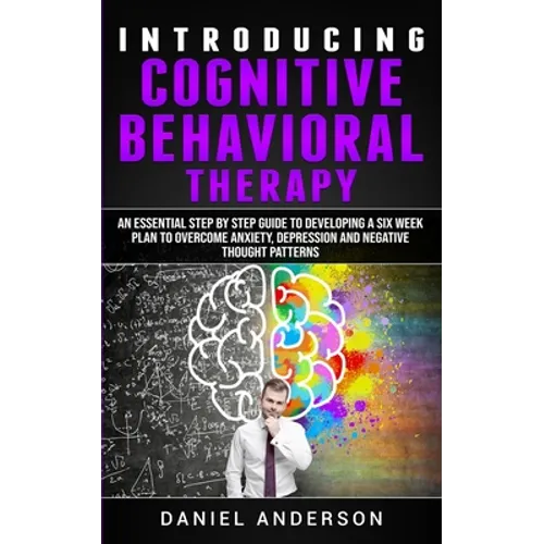 Introducing Cognitive Behavioral Therapy: An Essential Step by Step Guide to Developing a Six Week Plan to Overcome Anxiety, Depression and Negative T