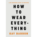 How to Wear Everything: A No-Nonsense Guide to Dressing