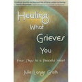 Healing What Grieves You: Four Steps to a Peaceful Heart