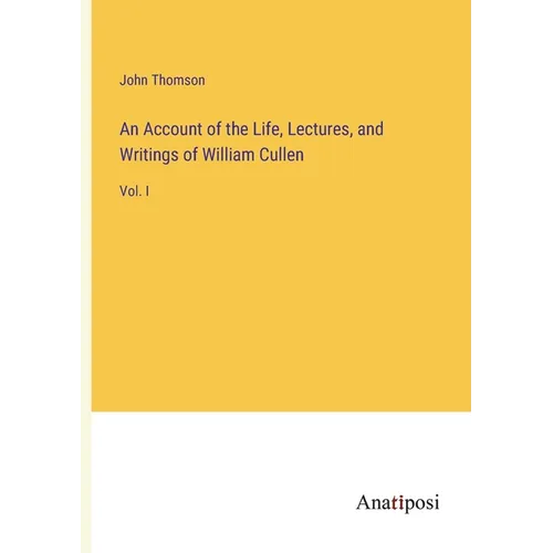 An Account of the Life, Lectures, and Writings of William Cullen: Vol. I