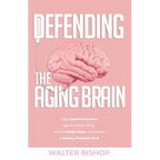Defending the Aging Brain: Fight Cognitive Decline, Age Gracefully Using These 5 Simple Steps, and Acquire A Healthy, Powerful Mind