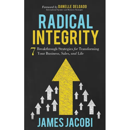 Radical Integrity: 7 Breakthrough Strategies for Transforming Your Business, Sales, and Life