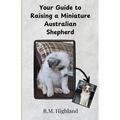 Your Guide to Raising a Miniature Australian Shepherd: Your Step-by-Step Guide to Raising a Happy, Healthy, and Well-Behaved Miniature Australian Shep