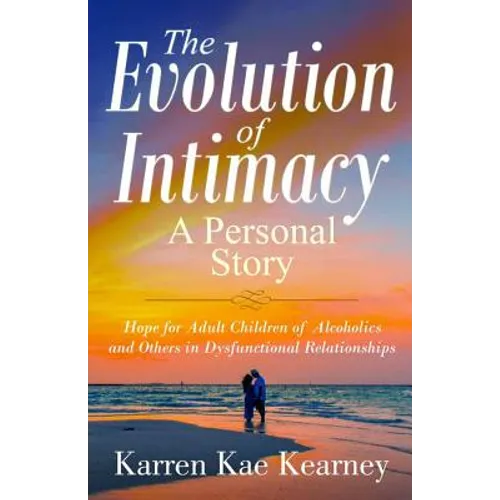 The Evolution of Intimacy: A Personal Story: Hope for Adult Children of Alcoholics And others in Dysfunctional Relationships