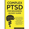 Complex Ptsd for Beginners: An Easy Guide: Overcome Depression, Anxiety, Anger & Worry. How to Improve Your Moods, Regain Emotional Control, Find