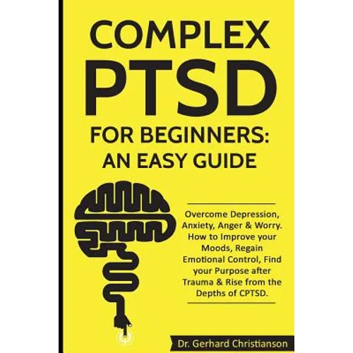 Complex Ptsd for Beginners: An Easy Guide: Overcome Depression, Anxiety, Anger & Worry. How to Improve Your Moods, Regain Emotional Control, Find