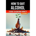 How to Quit Alcohol: A Comprehensive Guide to Achieving Sobriety