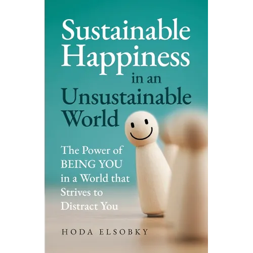 Sustainable Happiness in an Unsustainable World: The Power of Being You in a World that Strives to Distract You