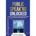 Public Speaking Unlocked: Practical Steps to Manage Anxiety, Conquer your Fears, Build Confidence to Develop Engaging and Persuasive Communication Ski