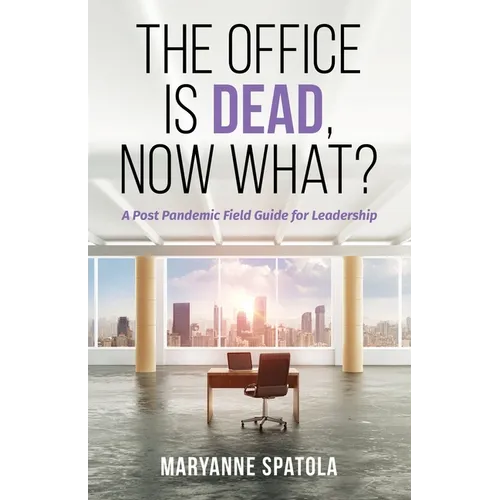 The Office is Dead, Now What?: A Post-Pandemic Field Guide for Leadership