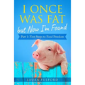 I Once Was Fat But Now I'm Found: Part 1 - First Steps to Food Freedom