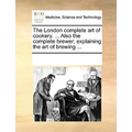 The London Complete Art of Cookery. ... Also the Complete Brewer; Explaining the Art of Brewing ...