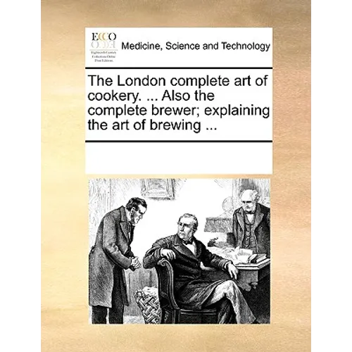 The London Complete Art of Cookery. ... Also the Complete Brewer; Explaining the Art of Brewing ...
