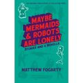 Maybe Mermaids & Robots are Lonely: Stories and a Novella