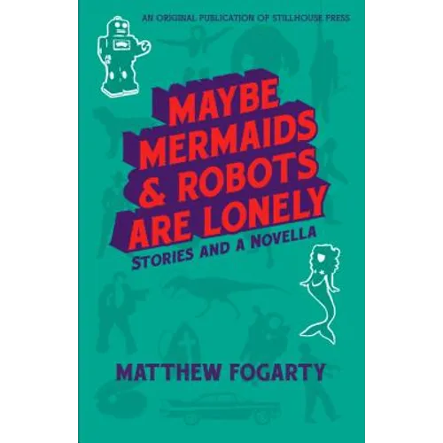Maybe Mermaids & Robots are Lonely: Stories and a Novella