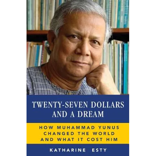 Twenty-Seven Dollars and a Dream: How Muhammad Yunus Changed the World and What It Cost Him